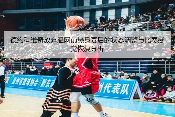 德约科维奇放弃温网前热身赛后的状态调整与比赛感觉恢复分析